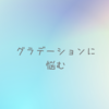 グラデーションと格闘すること半日