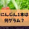 にんじん1本は何グラム？サイズ別・カット別の重さを徹底比較【保存版】