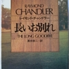 レイモンド・チャンドラー「長いお別れ」（ハヤカワ文庫）　正義や悪の問題にふれないマーロウは快不快で行動するので、感情移入や共感もできない。