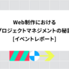 Web制作におけるプロジェクトマネジメントの秘訣 [イベントレポート]