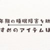 更年期の睡眠障害を助けるおすすめのアイテムはコレ！