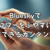 Blueskyでフォロワーをふやすには？今すぐできるカンタンなコツ