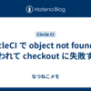 CircleCI で object not found と言われて checkout に失敗する