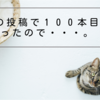 今回の投稿で１００本目になったので・・・。