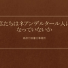 私たちはネアンデルタール人になっていないか
