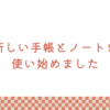 新しい手帳とノートを使い始めました