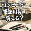 コンビニで筆記用具は買える？鉛筆・シャーペン・ボールペン・消しゴムの売り場と取扱いを解説