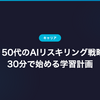 40代・50代のAIリスキリング戦略｜1日30分で始める学習計画