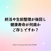 終活や生前整理が後回し 健康寿命が何歳か ご存じですか？