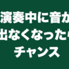 演奏中に音が出なくなったらチャンス