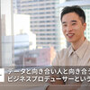データと向き合い、人と向き合う：ビジネスプロデューサーという働き方