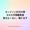 オンライン片付け時 ＳＮＳ不掲載希望 見せたくない、賜ります