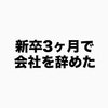 23歳、新卒で入った会社を3ヶ月で辞めました。