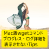 Mac版wgetコマンドのプログレス・ログ詳細を表示させないTips