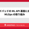 アンドパッドの ML API 基盤における MLOps の取り組み