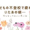 子どもの不登校で疲れていたあの頃…今となればいい思い出