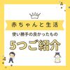赤ちゃんと生活して使い勝手のよかった物をご紹介