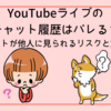 YouTubeライブのチャット履歴はバレる？過去コメントが他人に見られるリスクと対策まとめ