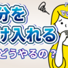 【自己受容】自分を受け入れる方法を3つ解説します【諦めず〇〇するのはNG？】