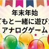 【年末年始に退屈しない】　ハマる　子どもたちと一緒に遊べるおすすめ【アナログゲーム】