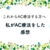 これからＡＣ療法する方へ　私がＡＣ療法をした感想