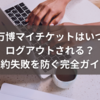 万博マイチケットはいつログアウトされる？予約失敗を防ぐ完全ガイド