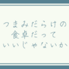 つまみだらけの食卓だっていいじゃないか