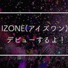 IZONE(アイズワン)がデビューするよ！