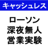 【キャッシュレス】ローソンの深夜無人営業実験店に行ってみた【スマホレジOK】