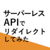 【AWS】サーバーレスAPIでリダイレクトしてみた【サーバーレス】