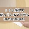 「ほぼ毎日トイレ掃除」で使っているお掃除用品たち【2023年10月時点】