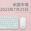 2023/07/25【米国市場】FOMC前に様子見　ダウは連騰を１２に伸ばす１４まで行けば新記録　引け後の決算はマイクロソフト-1％アルファベット+7％