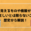 見えるものや情報が全て正しいとは限らないことを歴史から解説！