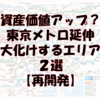 【資産価値アップ？】東京メトロ延伸で大化けするエリア2選【再開発】