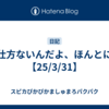 仕方ないんだよ、ほんとに【25/3/31】