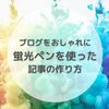 ブログをおしゃれに｜蛍光ペンを使った記事の作り方｜5分で完了