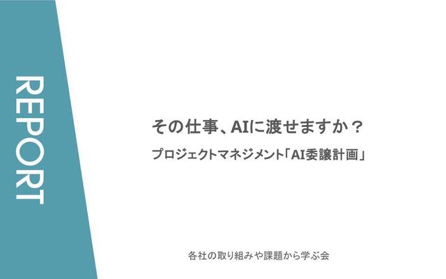 その仕事、AIに渡せますか？ ― プロジェクトマネジメント「AI委譲計画」【各社PM（プロジェクトマネージャー）が明かす、AIツール活用のリアルな実践知／イベントレポート】