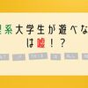 理系大学生が遊べないは嘘！？ [現役理系大学生が語るリアル]