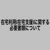 在宅利用(在宅支援)に関する必要書類について