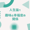 人生論１　趣味と幸福度の関係(幸せな趣味への取り組み方)