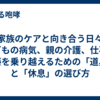 【家族のケアと向き合う日々】子どもの病気、親の介護、仕事の葛藤を乗り越えるための「道具」と「休息」の選び方
