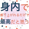 身内で盛り上がれるだけで最高だと思う