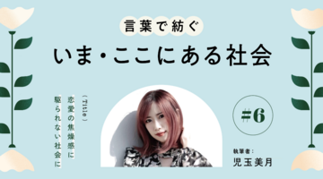 児玉美月｜恋愛の焦燥感に駆られない社会に【言葉で紡ぐ、いま・ここにある社会】