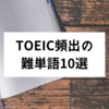 すぐにスコアが上がる！TOEIC頻出の難単語10選【TOEIC対策】