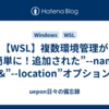 【WSL】複数環境管理が超簡単に！追加された”--name”&”--location”オプション