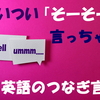 ついつい「そーそー」言っちゃう英語のつなぎ言葉、みんなはどうしているのかな？