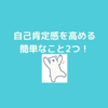 自己肯定感を高める簡単なこと２つを書いていきます！