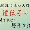 岐路に立つ人類・遺伝子の許されない 勝手な道