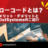 ローコード開発とは？メリット・デメリットとOutSystemsのご紹介