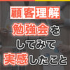 顧客理解勉強会をしてみて実感したこと